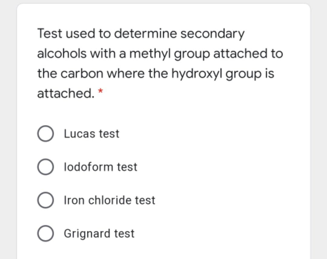 Test used to determine secondary
alcohols with a methyl group attached to
the carbon where the hydroxyl group is
attached. *
O Lucas test
O lodoform test
Iron chloride test
Grignard test
