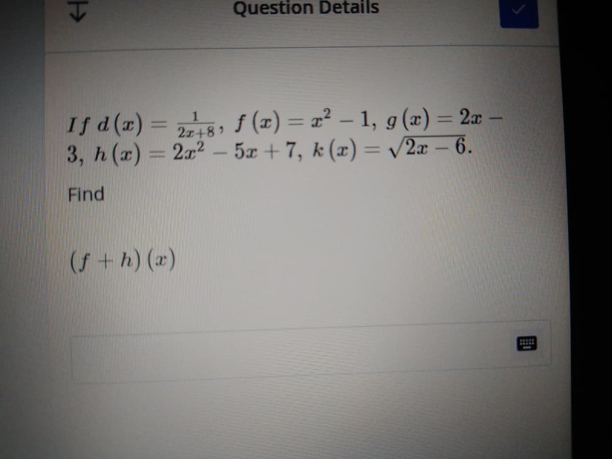 Question Details
If d(x) = 25, f (x) = x² – 1, g (x) = 2x –
3, h(r) = 2x2 -
%3D
%3D
2x+8
5x + 7, k (x) = v2x – 6.
%3D
Find
(f +h) (x)
