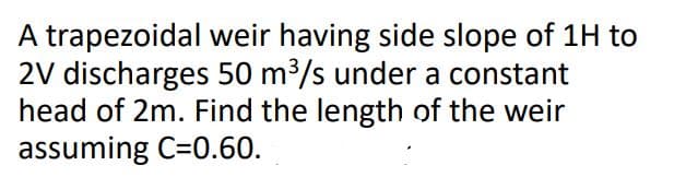 A trapezoidal weir having side slope of 1H to
2V discharges 50 m³/s under a constant
head of 2m. Find the length of the weir
assuming C=0.60.
