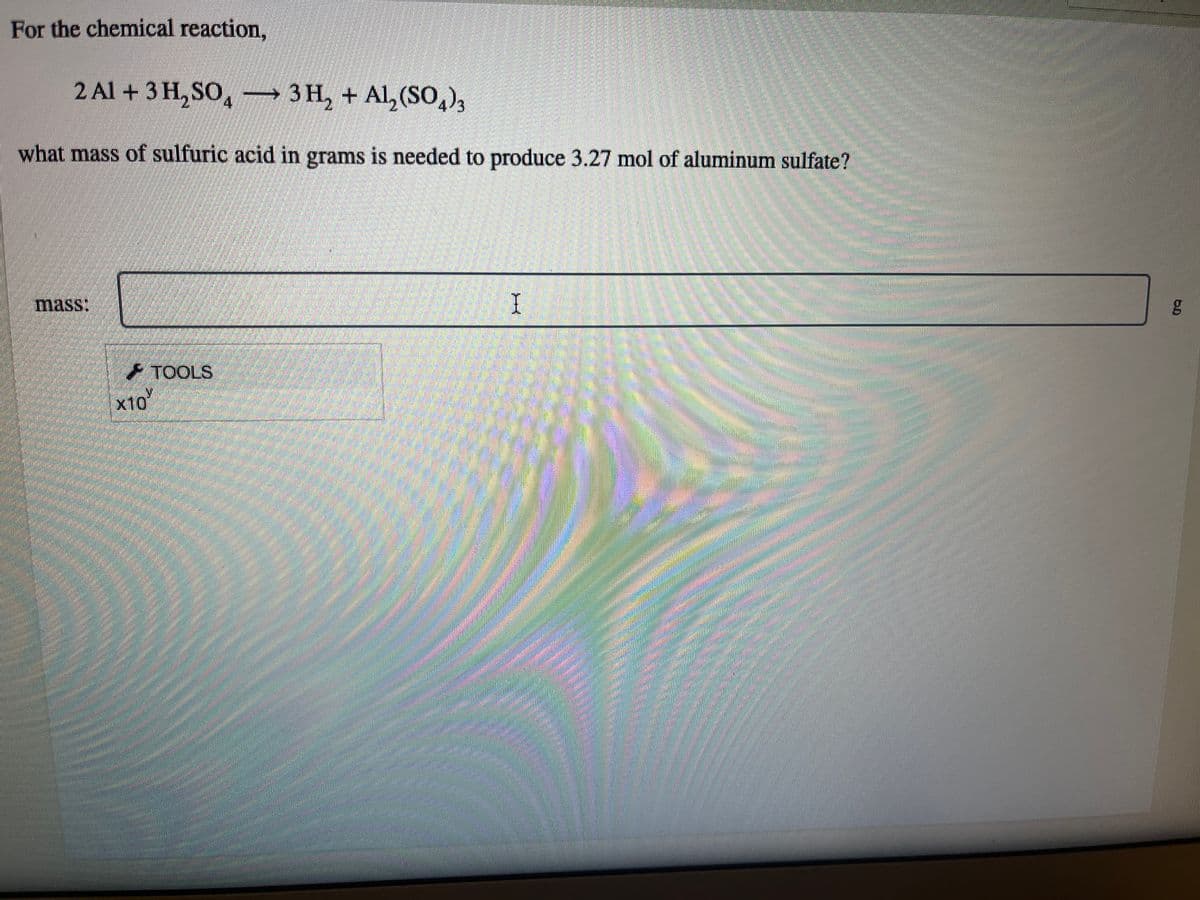 For the chemical reaction,
2 Al + 3 H₂SO3 H₂ + Al₂(SO4)3
what mass of sulfuric acid in grams is needed to produce 3.27 mol of aluminum sulfate?
mass:
x10
TOOLS
Smoke
gle
I
PE
RATAINA