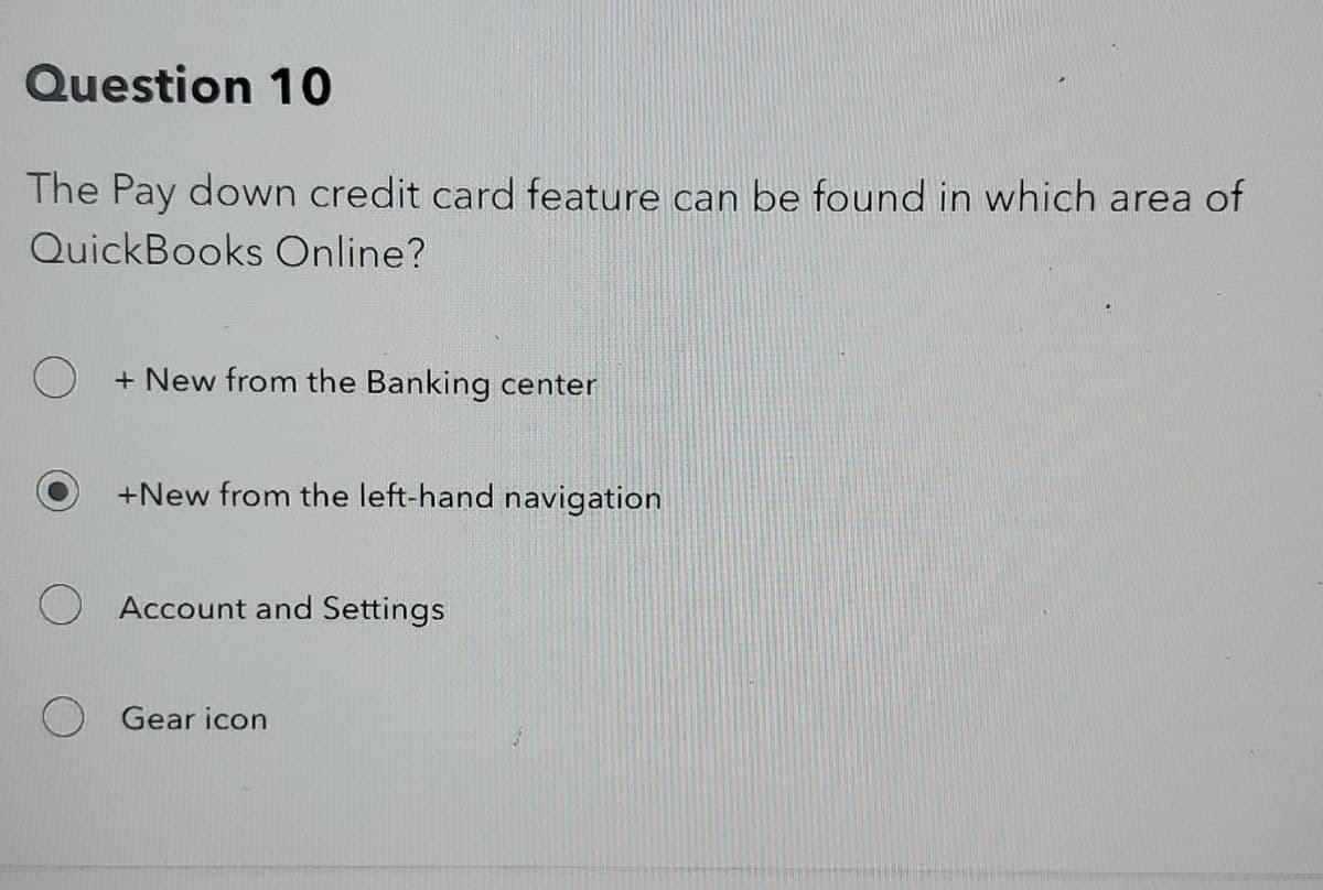 Question 10
The Pay down credit card feature can be found in which area of
QuickBooks Online?
+ New from the Banking center
+New from the left-hand navigation
Account and Settings
Gear icon