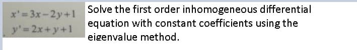 Solve the first order inhomogeneous differential
equation with constant coefficients using the
x'= 3x-2y+1
y' 2x+y+1
eigenvalue method.

