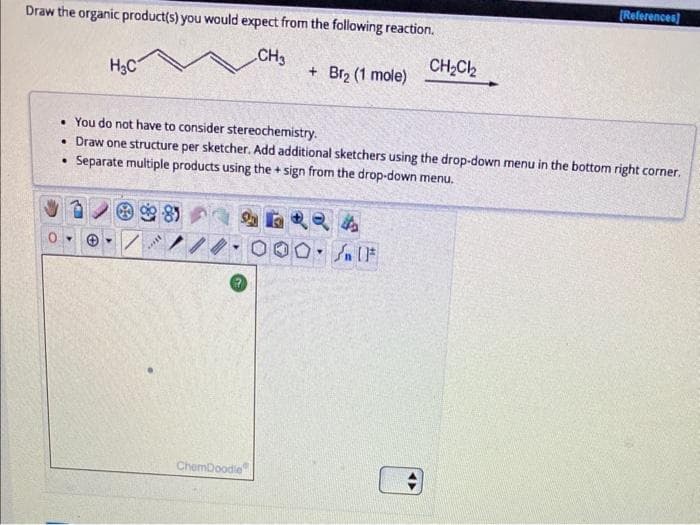 Draw the organic product(s) you would expect from the following reaction.
CH3
H3C
***
+ Br₂ (1 mole)
• You do not have to consider stereochemistry.
• Draw one structure per sketcher. Add additional sketchers using the drop-down menu in the bottom right corner.
. Separate multiple products using the + sign from the drop-down menu.
46424
ChemDoodle
O SIF
Y
CH₂Cl₂
#
[References]