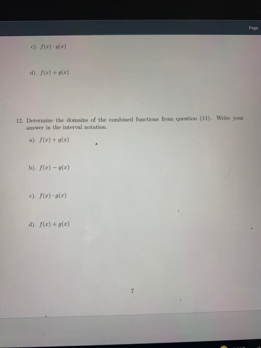 Page
c). f(x) g(x)
d). f(x) 9(x)
12. Determine the domains of the combined functions from question (11). Write your
answer in the interval notation.
a). f(r) + g(x)
b). f(x) – 9(x)
c). f(r) · g(x)
d). f(r) ÷ g(x)
