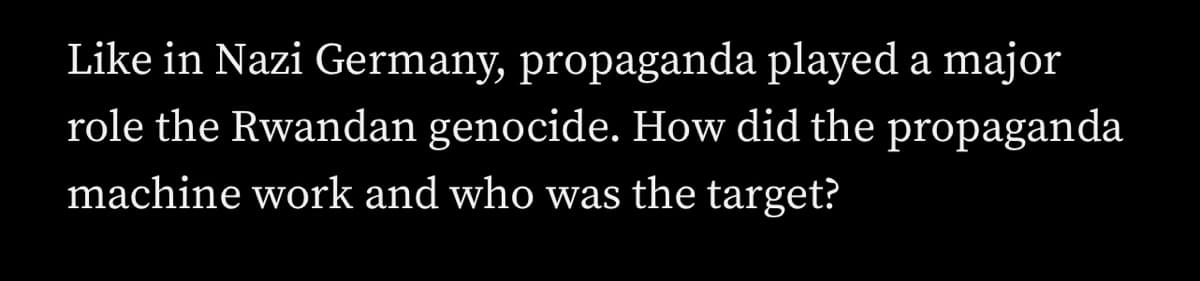 Like in Nazi Germany, propaganda played a major
role the Rwandan genocide. How did the propaganda
machine work and who was the target?