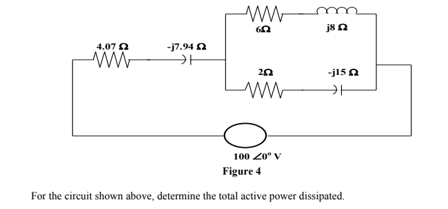 j8 2
4.07 2
-j7.94 N
카
20
-j15 N
100 Z0° V
Figure 4
For the circuit shown above, determine the total active power dissipated.
