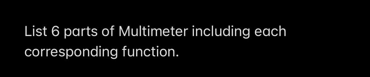 List 6 parts of Multimeter including each
corresponding function.