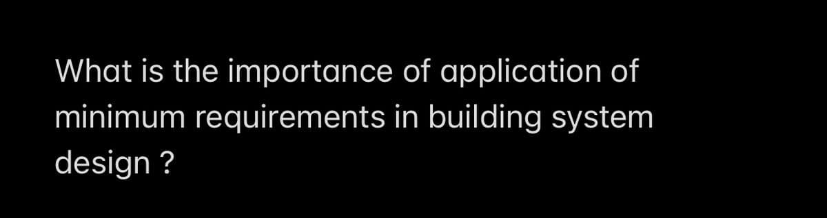 What is the importance of application of
minimum requirements in building system
design?
