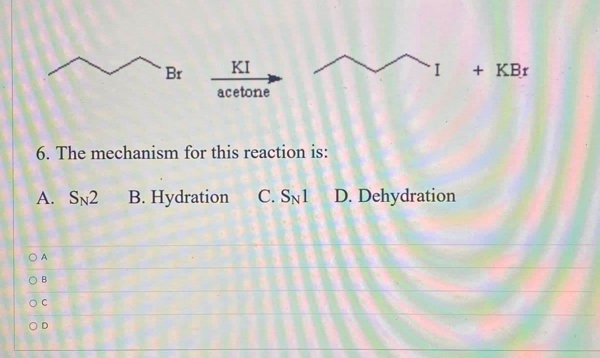 Br
6. The mechanism for this reaction is:
O A
ΚΙ
acetone
A. SN2 B. Hydration C. SN1 D. Dehydration
OC
+ KBr