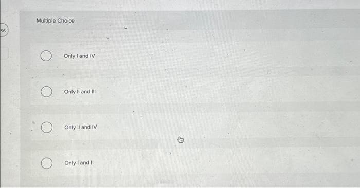 56
Multiple Choice
O
O
O
Only I and IV
Only II and III
Only II and IV
Only I and II