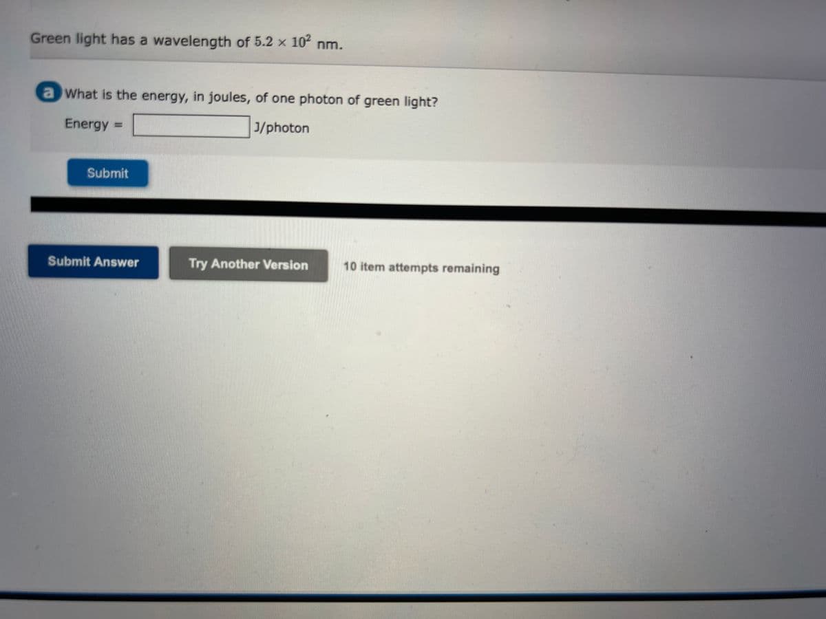 Green light has a wavelength of 5.2 × 10² nm.
a What is the energy, in joules, of one photon of green light?
Energy =
J/photon
Submit
Submit Answer
Try Another Version
10 item attempts remaining