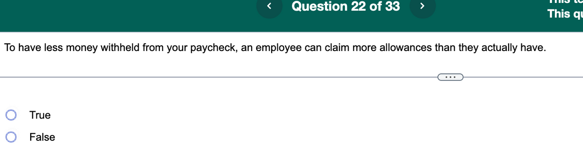 <
True
False
Question 22 of 33
>
To have less money withheld from your paycheck, an employee can claim more allowances than they actually have.
This qu