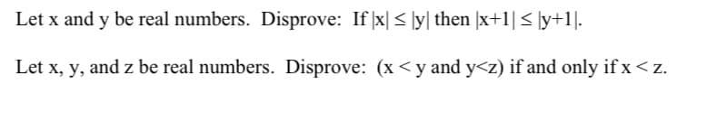 Let x and y be real numbers. Disprove: If |x| < \y| then |x+1| < ]y+1].
Let x, y, and z be real numbers. Disprove: (x<y and y<z) if and only if x < z.
