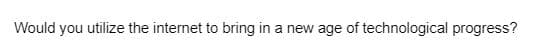Would you utilize the internet to bring in a new age of technological progress?