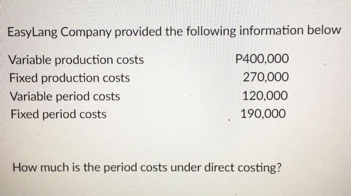 EasyLang Company provided the following information below
Variable production costs
P400,000
Fixed production costs
270,000
Variable period costs
120,000
Fixed period costs
190,000
How much is the period costs under direct costing?
