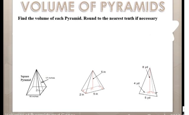 VOLUME OF PYRAMIDS
Find the volume of each Pyramid. Round to the nearest tenth if necessary
8 yd
5 in
Square
Ругamid
17 inches
4 yd
2 in
5 in
16 inches
5 yd
