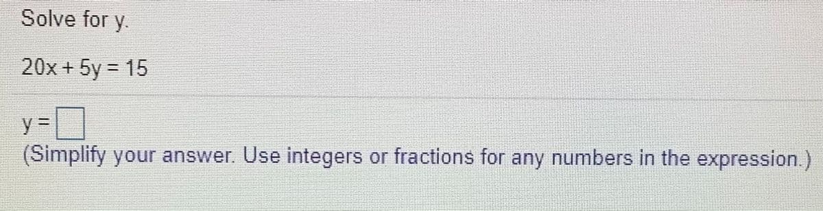 Solve for y.
20x + 5y = 15
(Simplify your answer. Use integers or fractions for any numbers in the expression.)
