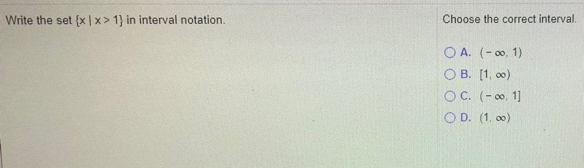 Write the set {x|x> 1} in interval notation.
Choose the correct interval.
O A. (- 0. 1)
O B. [1, 0)
O C. (-0, 1]
OD. (1. 00)
