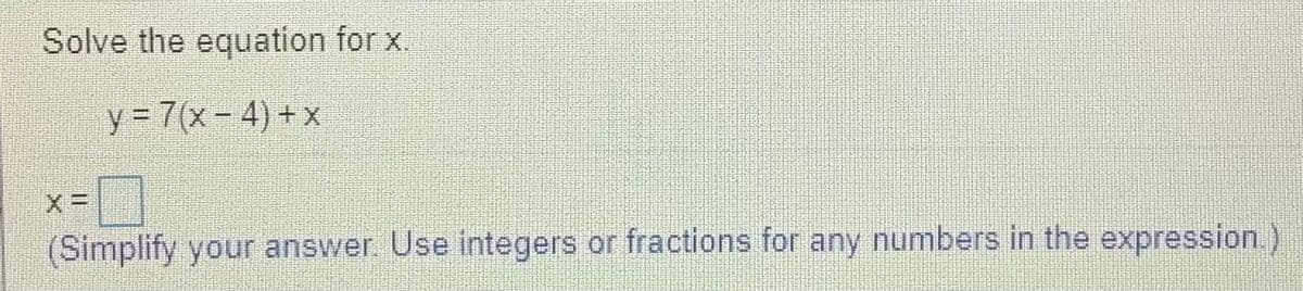 **Solve the equation for x.**

\[ y = 7(x - 4) + x \]

\[ x = \boxed{\phantom{0}} \]

*(Simplify your answer. Use integers or fractions for any numbers in the expression.)*