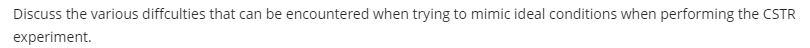 Discuss the various diffculties that can be encountered when trying to mimic ideal conditions when performing the CSTR
experiment.
