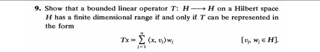 9. Show that a bounded linear operator T: H– →H on a Hilbert space
H has a finite dimensional range if and only if T can be represented in
the form
Tx=
j=1
E (x, v,)w;
[v, w, e H].
