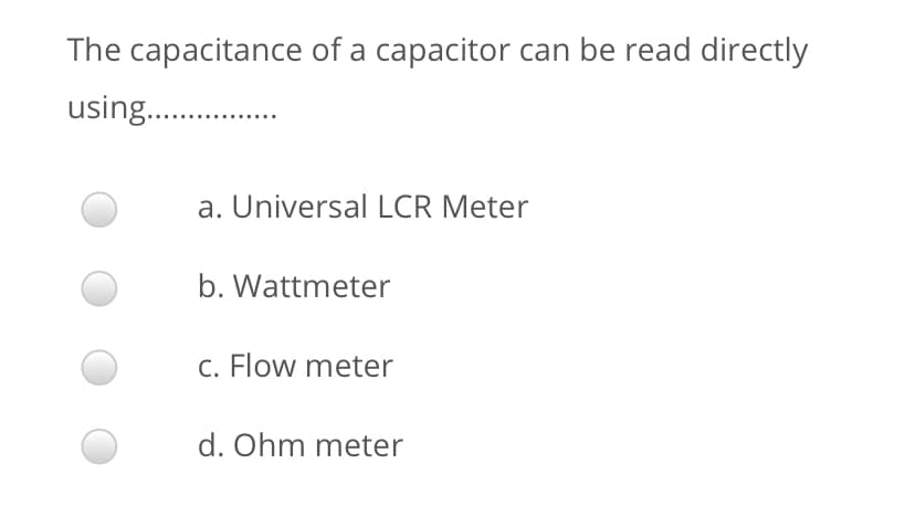 The capacitance of a capacitor can be read directly
using. .
a. Universal LCR Meter
b. Wattmeter
c. Flow meter
d. Ohm meter
