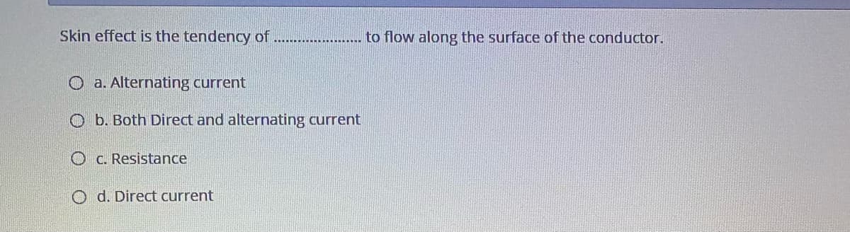 Skin effect is the tendency of
to flow along the surface of the conductor.
O a. Alternating current
O b. Both Direct and alternating current
O C. Resistance
O d. Direct current
