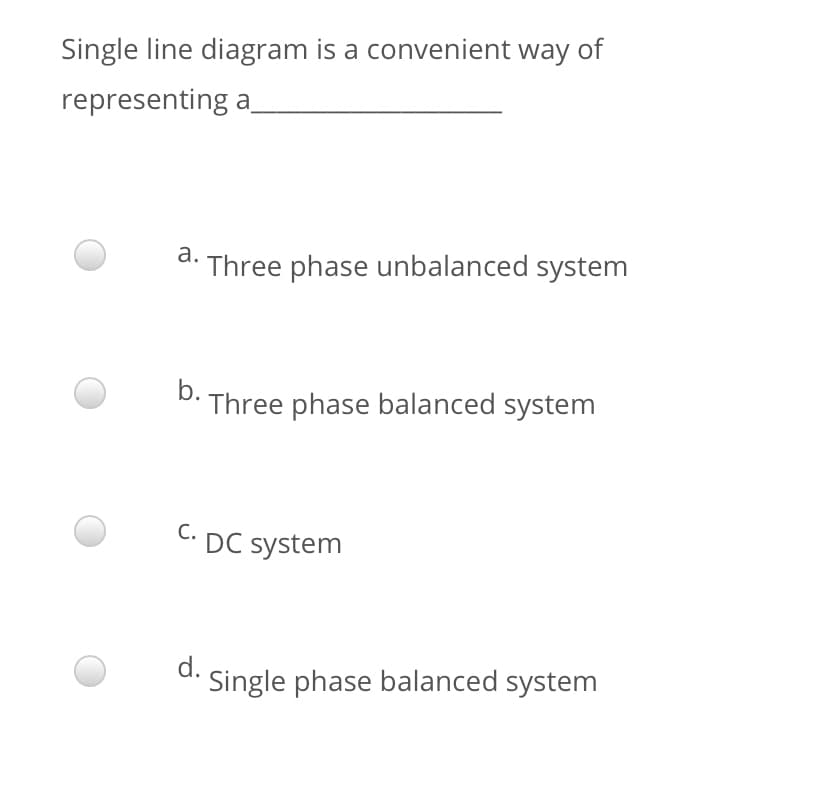 Single line diagram is a convenient way of
representing a
d. Three phase unbalanced system
b.
Three phase balanced system
C. DC system
d.
Single phase balanced system
