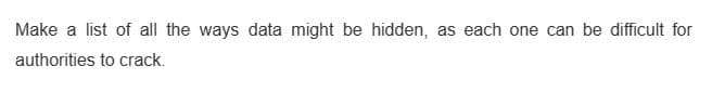 Make a list of all the ways data might be hidden, as each one can be difficult for
authorities to crack.