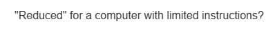"Reduced" for a computer with limited instructions?