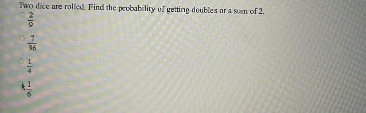 Two dice are rolled. Find the probability of getting doubles or a sum of 2.
2
7
36
4
16