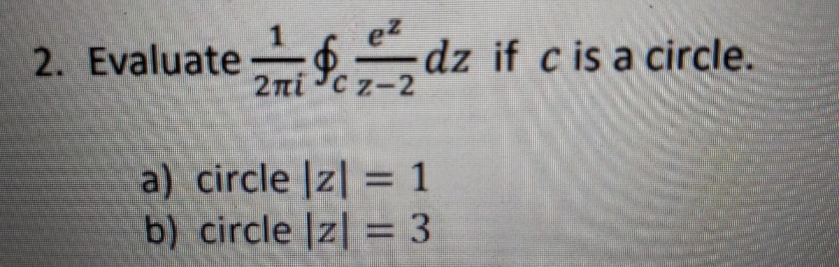 e2
2. Evaluate
$ dz if c is a circle.
2ni C z-2
a) circle Iz| = 1
b) circle Iz| = 3
%3D
