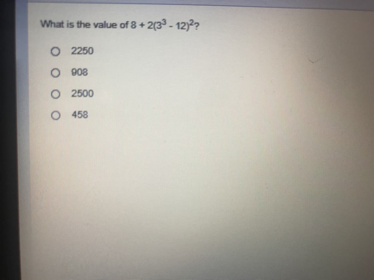 What is the value of 8 + 2(3- 12)
2250
908
O 2500
458
