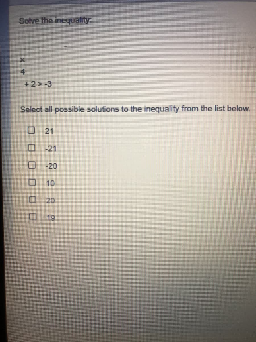 Solve the inequality.
+2>-3
Select all possible solutions to the inequality from the list below.
口 21
-21
-20
10
20
19
