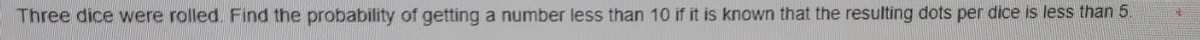 Three dice were rolled. Find the probability of getting a number less than 10 if it is known that the resulting dots per dice is less than 5.