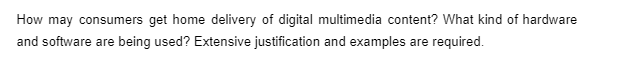 How may consumers get home delivery of digital multimedia content? What kind of hardware
and software are being used? Extensive justification and examples are required.