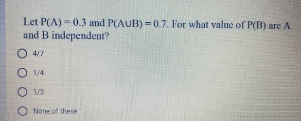 Let P(A) = 0.3 and P(AUB) = 0.7. For what value of P(B) are A
and B independent?
4/7
1/4
O 1/3
O None of these