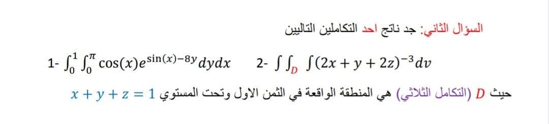 السؤال الثاني: جد ناتج احد التكاملين التالي ين
1- S" cos(x)esin(x)-8ydydx
2- S S, S(2x+ y + 2z)-3dv
المنطقة الواقعة في الثمن الأول وتحت المستوي 1 = x +y + z
حيث D )التكامل الثلاثي( هي
