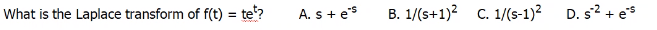 What is the Laplace transform of f(t) = te'?
A. s+ es
B. 1/(s+1)2 C. 1/(s-1)?
D. s? + es
