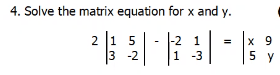 4. Solve the matrix equation for x and y.
2 15
3 -2
-2 1
x 9
5 y
=
1 -3
