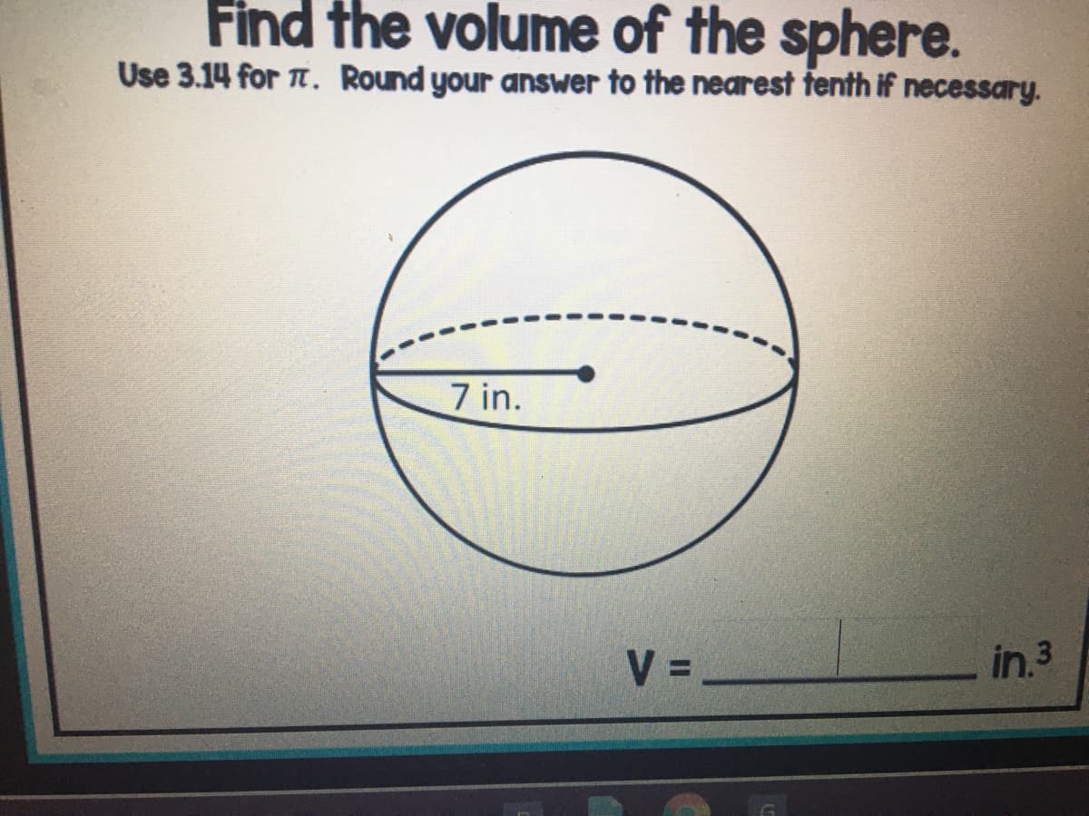 Find the volume of the sphere.
Use 3.14 for T. Round your answer to the nearest fenth if necessary.
7 in.
V =
in.3
