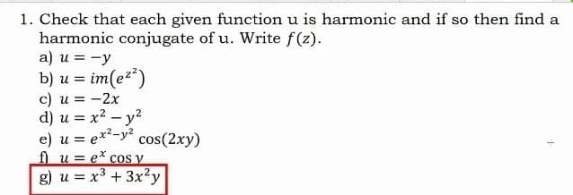 1. Check that each given function u is harmonic and if so then find a
harmonic conjugate of u. Write f(z).
a) u = -y
b) u = im(ez")
c) u = -2x
d) u = x2 -y?
e) u = ex-y cos(2xy)
ff u = e* cos y
g) u = x3 + 3x2y
