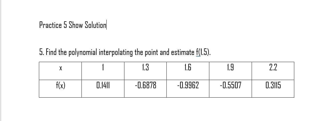 Practice 5 Show Solution
5. Find the polynomial interpolating the point and estimate f(1.5).
X
1.3
1.6
1.9
2.2
f(x)
0.141|
-0.6878
-0.9962
-0.5507
0.3115
