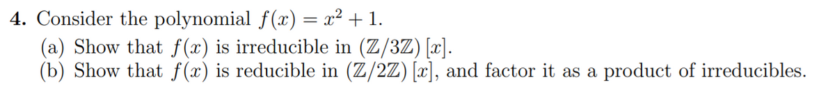 4. Consider the polynomial f(x) = x² + 1.
(a) Show that f (x) is irreducible in (Z/3Z) [x].
(b) Show that f(x) is reducible in (Z/2Z) [x], and factor it as a product of irreducibles.
