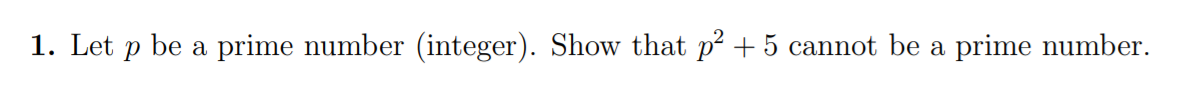 1. Let p be a prime number (integer). Show that p? + 5 cannot be a prime number.
