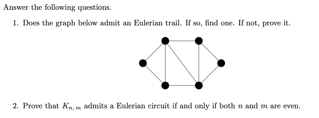 Answer the following questions.
1. Does the graph below admit an Eulerian trail. If so, find one. If not, prove it.
2. Prove that Kn, m admits a Eulerian circuit if and only if both n and m are even.