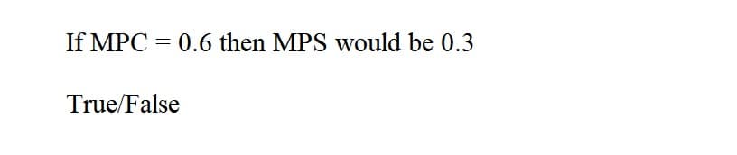 If MPC = 0.6 then MPS would be 0.3
True/False
