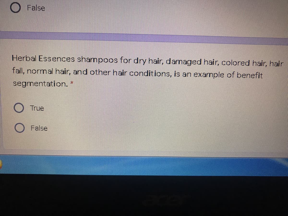 False
Herbal Essences shampoos for dry hair, damaged hair, colored hair, hair
fall, normal hair, and other hair conditions, is an example of benefit
segmentation.
True
O False
