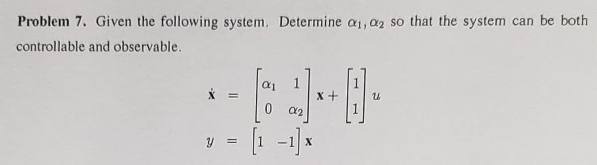 Problem 7. Given the following system. Determine a₁, a2 so that the system can be both
controllable and observable.
y =
0 α2
[1 -1] x
X
+0₁
x +