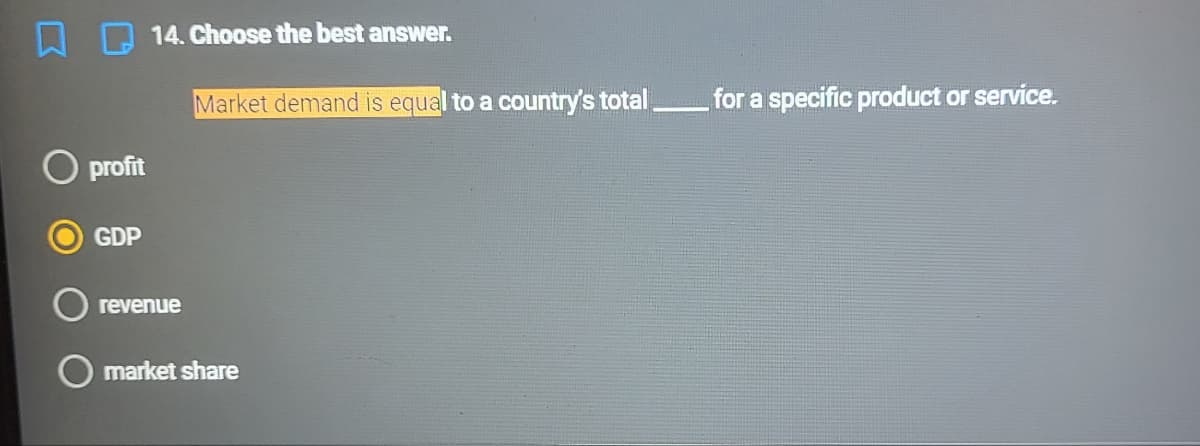 14. Choose the best answer.
Market demand is equal to a country's total
for a specific product or service.
profit
GDP
revenue
O market share
